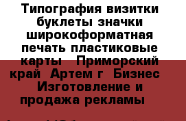 Типография визитки буклеты значки широкоформатная печать пластиковые карты - Приморский край, Артем г. Бизнес » Изготовление и продажа рекламы   